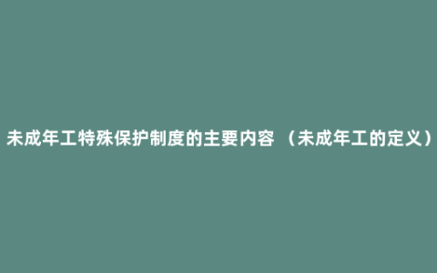 未成年工特殊保护制度的主要内容 （未成年工的定义）