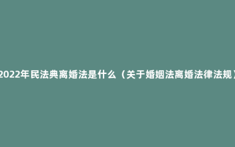 2022年民法典离婚法是什么（关于婚姻法离婚法律法规）