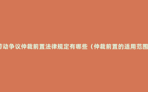 劳动争议仲裁前置法律规定有哪些（仲裁前置的适用范围）