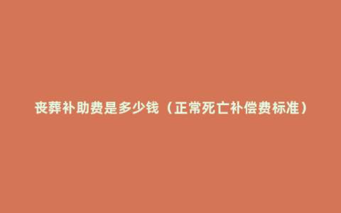 丧葬补助费是多少钱（正常死亡补偿费标准）