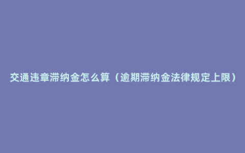 交通违章滞纳金怎么算（逾期滞纳金法律规定上限）