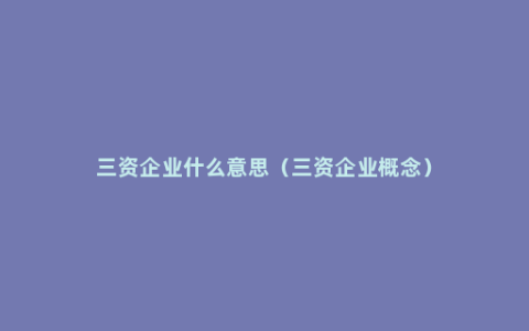 三资企业什么意思（三资企业概念）