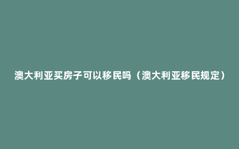 澳大利亚买房子可以移民吗（澳大利亚移民规定）