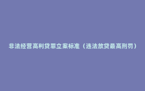 非法经营高利贷罪立案标准（违法放贷最高刑罚）