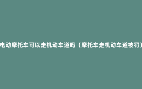 电动摩托车可以走机动车道吗（摩托车走机动车道被罚）