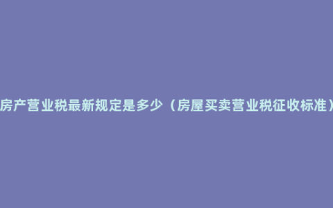 房产营业税最新规定是多少（房屋买卖营业税征收标准）