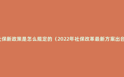 社保新政策是怎么规定的（2022年社保改革最新方案出台）