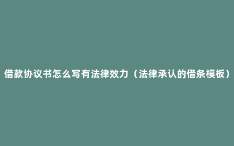 借款协议书怎么写有法律效力（法律承认的借条模板）