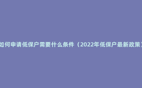 如何申请低保户需要什么条件（2022年低保户最新政策）