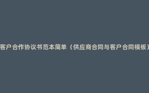 客户合作协议书范本简单（供应商合同与客户合同模板）