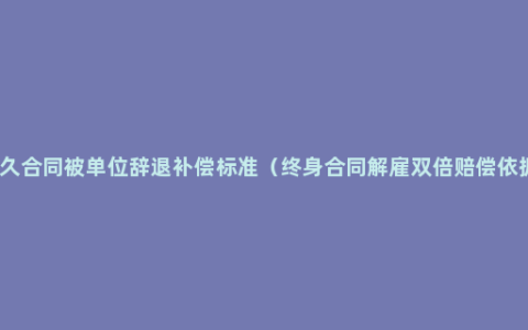 永久合同被单位辞退补偿标准（终身合同解雇双倍赔偿依据）