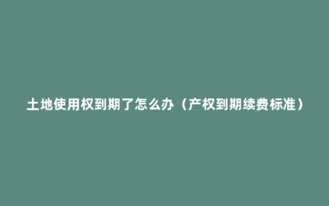 土地使用权到期了怎么办（产权到期续费标准）