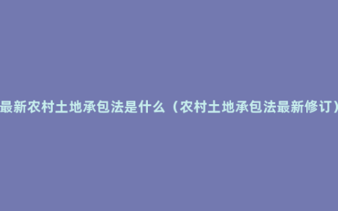 最新农村土地承包法是什么（农村土地承包法最新修订）