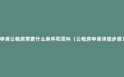 申请公租房需要什么条件和资料（公租房申请详细步骤）