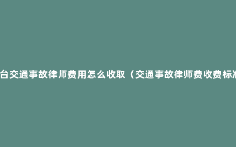 烟台交通事故律师费用怎么收取（交通事故律师费收费标准）