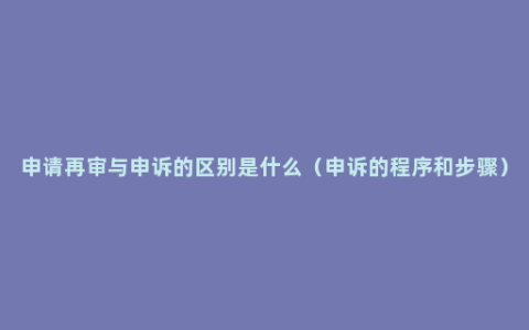 申请再审与申诉的区别是什么（申诉的程序和步骤）