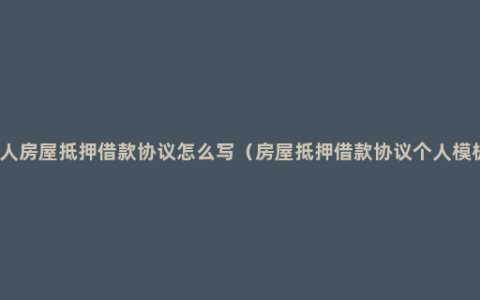 私人房屋抵押借款协议怎么写（房屋抵押借款协议个人模板）