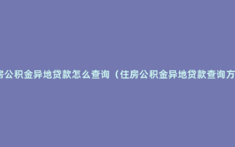 住房公积金异地贷款怎么查询（住房公积金异地贷款查询方法）