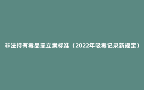 非法持有毒品罪立案标准（2022年吸毒记录新规定）