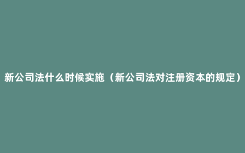 新公司法什么时候实施（新公司法对注册资本的规定）