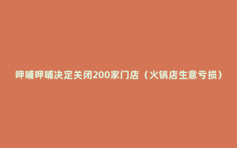 呷哺呷哺决定关闭200家门店（火锅店生意亏损）