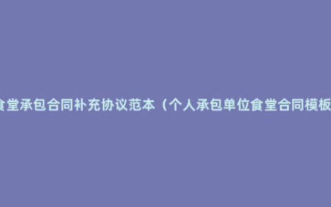 食堂承包合同补充协议范本（个人承包单位食堂合同模板）