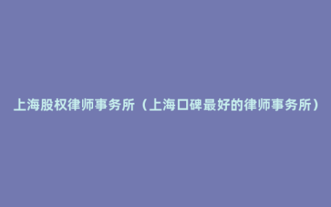 上海股权律师事务所（上海口碑最好的律师事务所）