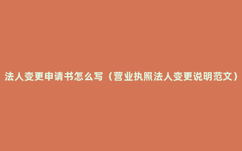 法人变更申请书怎么写（营业执照法人变更说明范文）