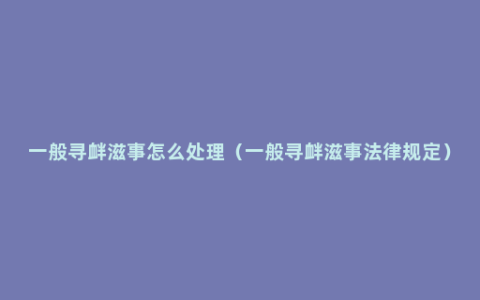 一般寻衅滋事怎么处理（一般寻衅滋事法律规定）