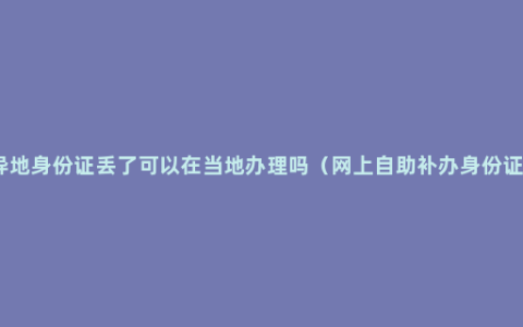 异地身份证丢了可以在当地办理吗（网上自助补办身份证）