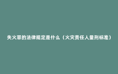 失火罪的法律规定是什么（火灾责任人量刑标准）