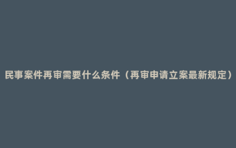 民事案件再审需要什么条件（再审申请立案最新规定）