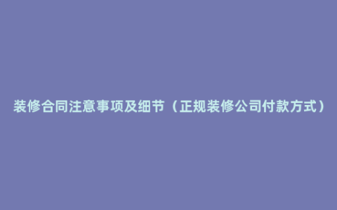 装修合同注意事项及细节（正规装修公司付款方式）