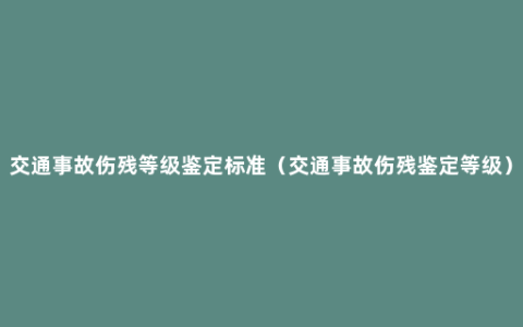 交通事故伤残等级鉴定标准（交通事故伤残鉴定等级）