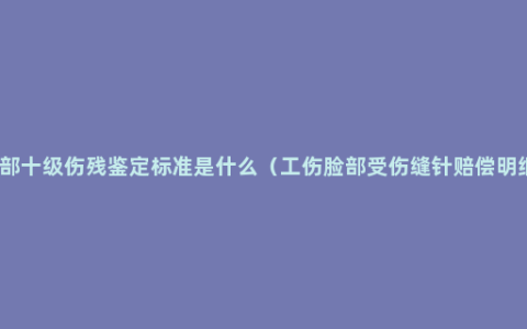 面部十级伤残鉴定标准是什么（工伤脸部受伤缝针赔偿明细）