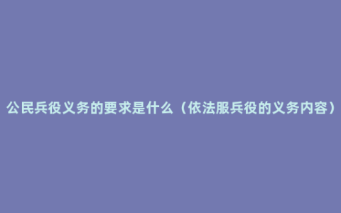 公民兵役义务的要求是什么（依法服兵役的义务内容）