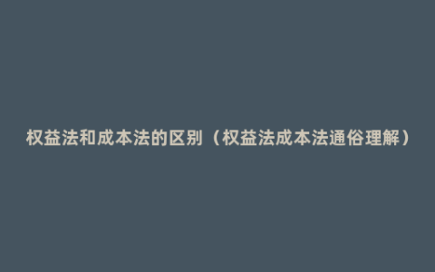 权益法和成本法的区别（权益法成本法通俗理解）