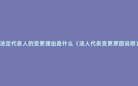 法定代表人的变更理由是什么（法人代表变更原因说明）