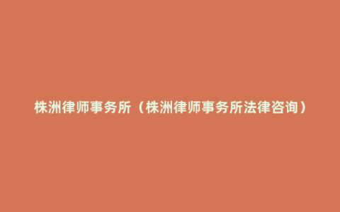 株洲律师事务所（株洲律师事务所法律咨询）