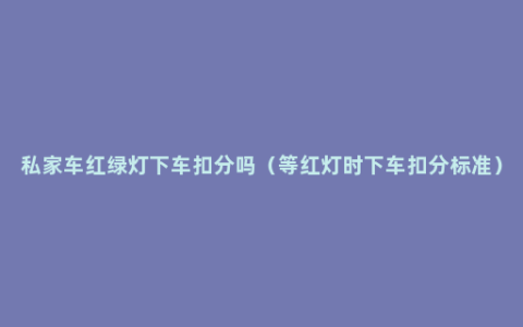 私家车红绿灯下车扣分吗（等红灯时下车扣分标准）