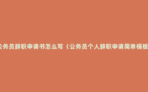 公务员辞职申请书怎么写（公务员个人辞职申请简单模板）