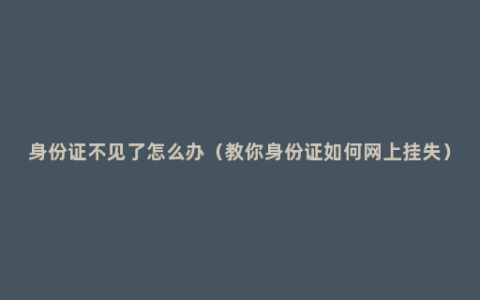 身份证不见了怎么办（教你身份证如何网上挂失）