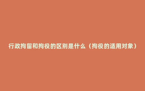 行政拘留和拘役的区别是什么（拘役的适用对象）