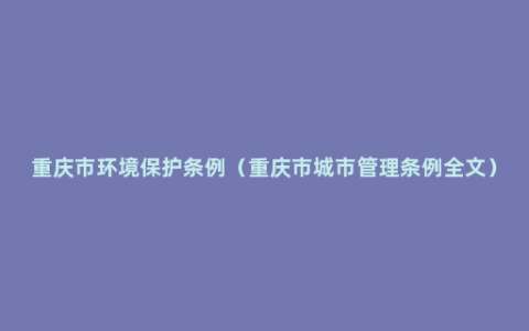 重庆市环境保护条例（重庆市城市管理条例全文）