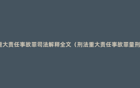 重大责任事故罪司法解释全文（刑法重大责任事故罪量刑）