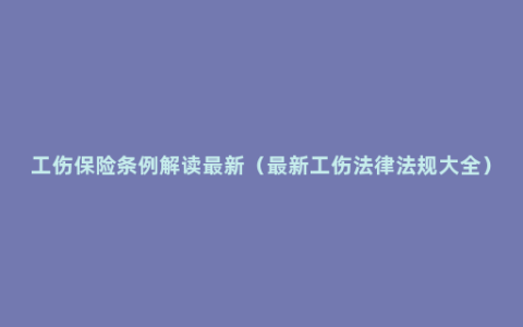 工伤保险条例解读最新（最新工伤法律法规大全）