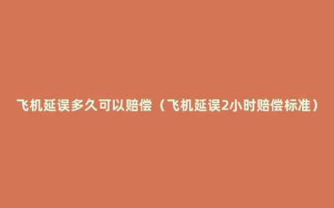 飞机延误多久可以赔偿（飞机延误2小时赔偿标准）