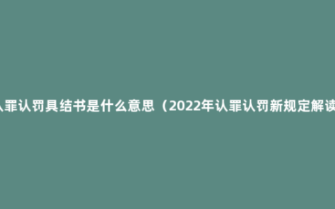 认罪认罚具结书是什么意思（2022年认罪认罚新规定解读）