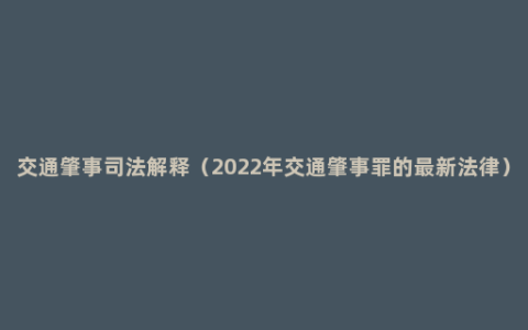 交通肇事司法解释（2022年交通肇事罪的最新法律）