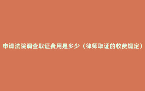 申请法院调查取证费用是多少（律师取证的收费规定）